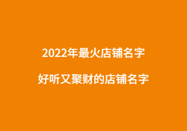 2022年最火店铺名字,好听又聚财的店铺名字