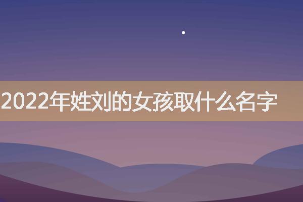 2022年姓刘的女孩取什么名字