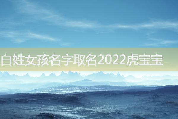 白姓女孩名字取名2022虎宝宝