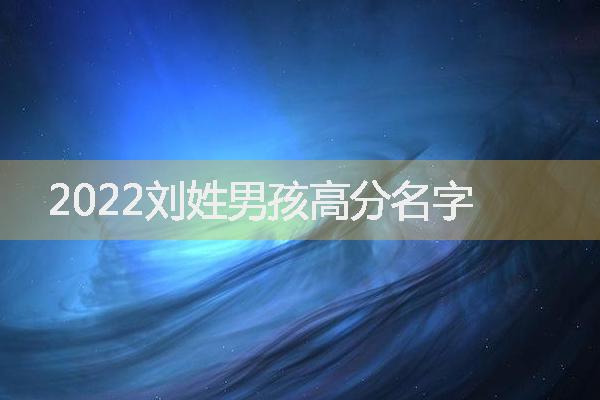 2022刘姓男孩高分名字