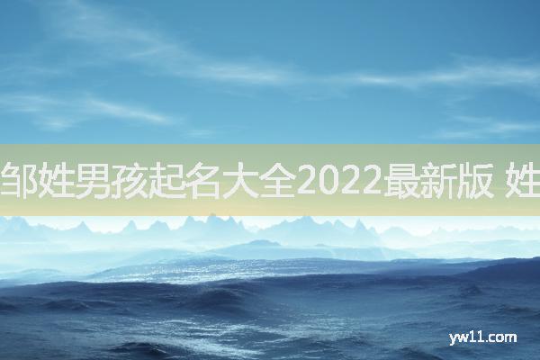 邹姓男孩起名大全2022最新版 姓邹的免费好听名字男孩