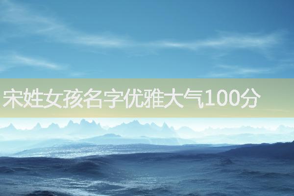 宋姓女孩名字优雅大气100分