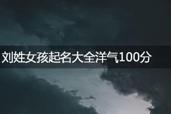 刘姓女孩起名大全洋气100分