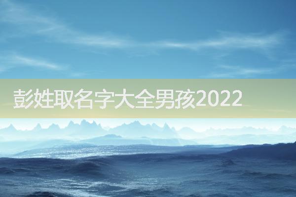 彭姓取名字大全男孩2022