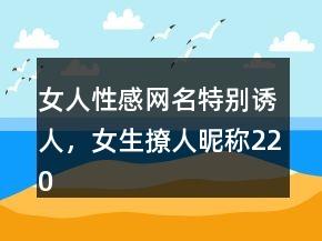 女人性感网名特别诱人，女生撩人昵称220条