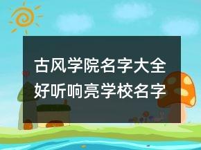 古风学院名字大全 好听响亮学校名字