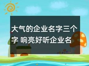 大气的企业名字三个字 响亮好听企业名称