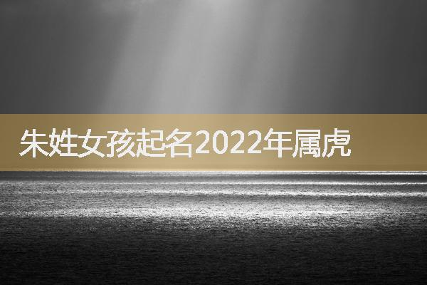 朱姓女孩起名2022年属虎