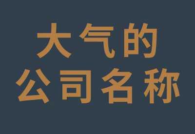 高端大气的公司名字大全（公司名称大全简单大气）