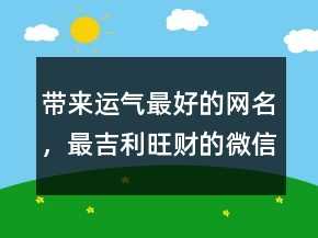 带来运气最好的网名，最吉利旺财的微信名221条